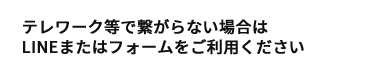 テレワーク等で繋がらない場合はLINEまたはフォームをご利用ください